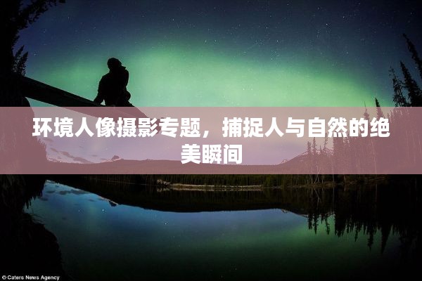 環(huán)境人像攝影專(zhuān)題，捕捉人與自然的絕美瞬間