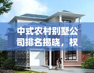 中式農(nóng)村別墅公司排名揭曉，權(quán)威榜單，打造理想家園的首選企業(yè)！