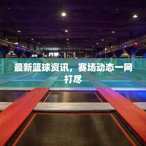 最新籃球資訊，賽場(chǎng)動(dòng)態(tài)一網(wǎng)打盡