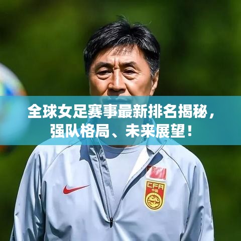 全球女足賽事最新排名揭秘，強(qiáng)隊(duì)格局、未來(lái)展望！