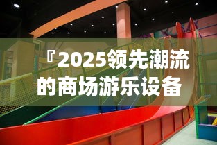 『2025領先潮流的商場游樂設備，重塑未來娛樂新標桿』