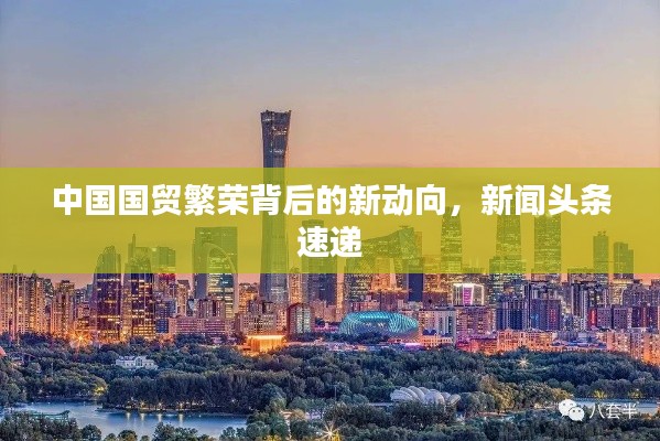 中國國貿(mào)繁榮背后的新動向，新聞頭條速遞