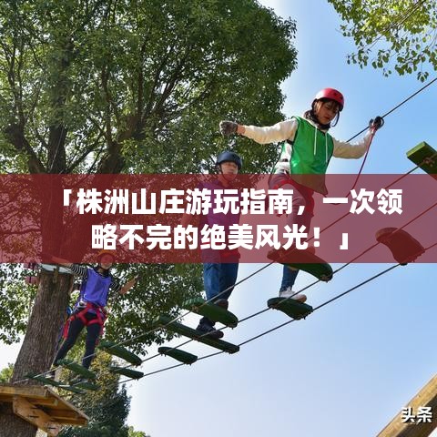「株洲山莊游玩指南，一次領(lǐng)略不完的絕美風(fēng)光！」