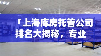 「上海庫房托管公司排名大揭秘，專業(yè)倉儲托管企業(yè)TOP榜單」