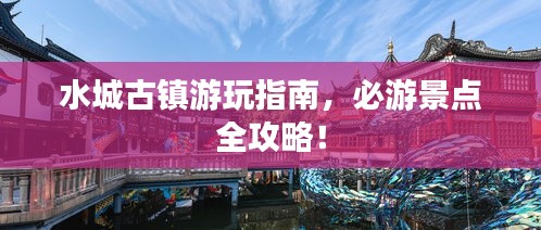 水城古鎮(zhèn)游玩指南，必游景點全攻略！