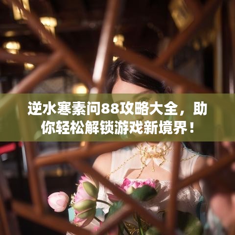 逆水寒素問88攻略大全，助你輕松解鎖游戲新境界！