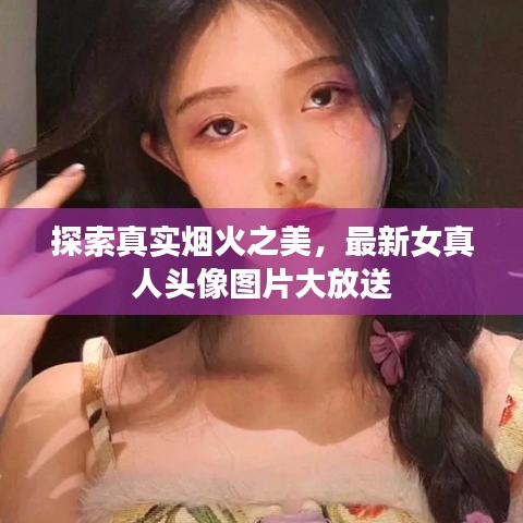 探索真實(shí)煙火之美，最新女真人頭像圖片大放送