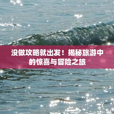 沒(méi)做攻略就出發(fā)！揭秘旅游中的驚喜與冒險(xiǎn)之旅
