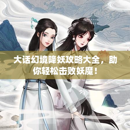 大話幻境降妖攻略大全，助你輕松擊敗妖魔！